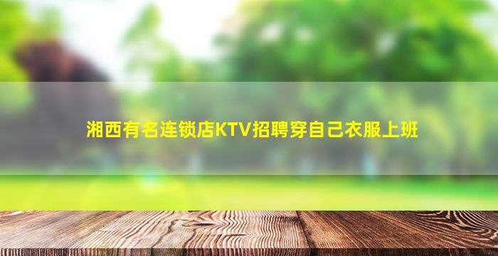 湘西有名连锁店KTV招聘穿自己衣服上班